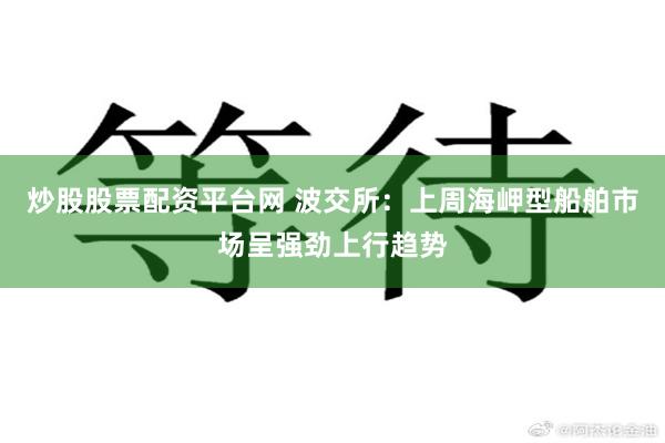 炒股股票配资平台网 波交所：上周海岬型船舶市场呈强劲上行趋势