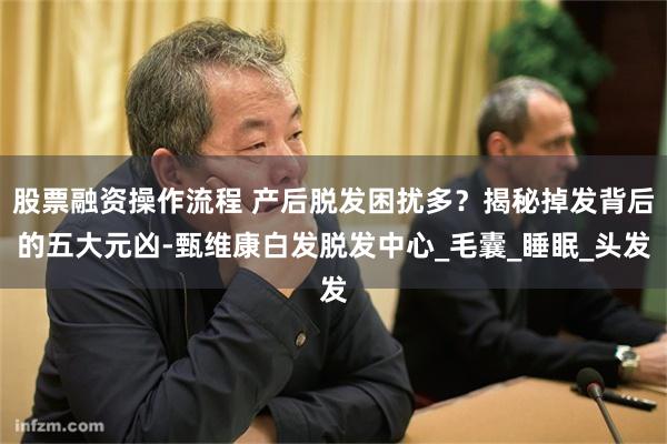 股票融资操作流程 产后脱发困扰多？揭秘掉发背后的五大元凶-甄维康白发脱发中心_毛囊_睡眠_头发