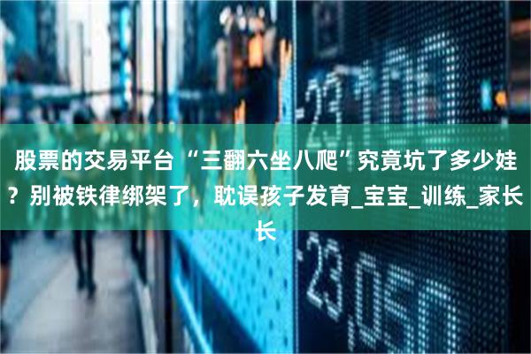 股票的交易平台 “三翻六坐八爬”究竟坑了多少娃？别被铁律绑架了，耽误孩子发育_宝宝_训练_家长