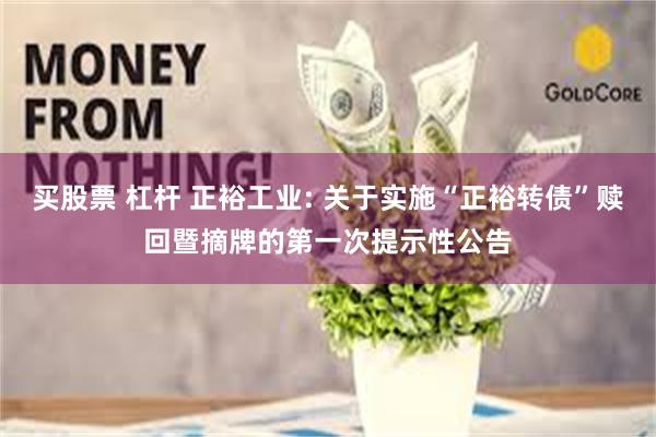 买股票 杠杆 正裕工业: 关于实施“正裕转债”赎回暨摘牌的第一次提示性公告