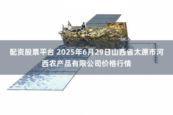 配资股票平台 2025年6月29日山西省太原市河西农产品有限公司价格行情