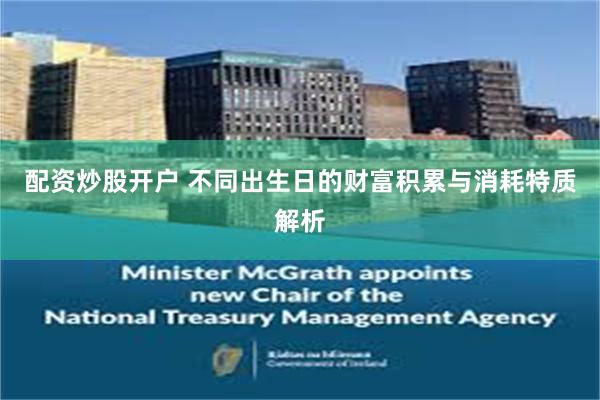 配资炒股开户 不同出生日的财富积累与消耗特质解析