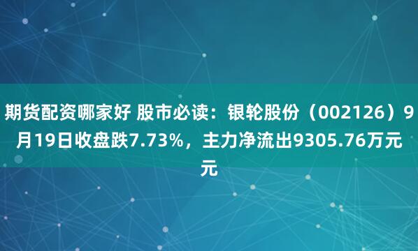 期货配资哪家好 股市必读:银轮股份(002126)9月19日收盘跌7.73%,主力净流出9305.76万元
