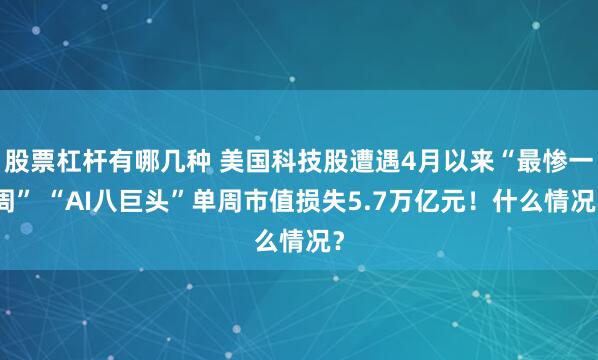 股票杠杆有哪几种 美国科技股遭遇4月以来“最惨一周” “AI八巨头”单周市值损失5.7万亿元!什么情况?