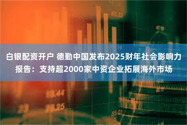 白银配资开户 德勤中国发布2025财年社会影响力报告:支持超2000家中资企业拓展海外市场