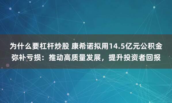 为什么要杠杆炒股 康希诺拟用14.5亿元公积金弥补亏损:推动高质量发展,提升投资者回报