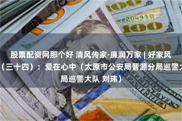 股票配资网那个好 清风传家·廉润万家 | 好家风故事展播(三十四):爱在心中(太原市公安局晋源分局巡警大队 刘玮)