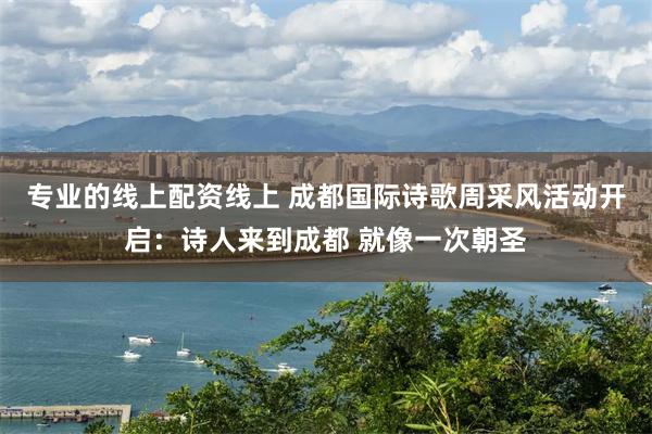 专业的线上配资线上 成都国际诗歌周采风活动开启:诗人来到成都 就像一次朝圣