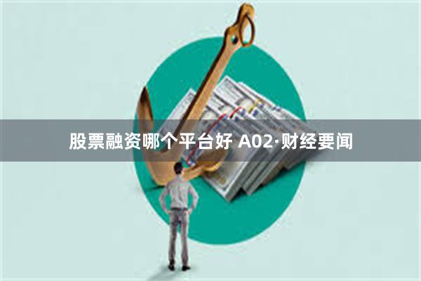 股票融资哪个平台好 A02·财经要闻