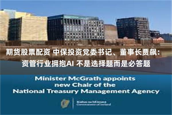 期货股票配资 中保投资党委书记、董事长贾飙: 资管行业拥抱AI 不是选择题而是必答题