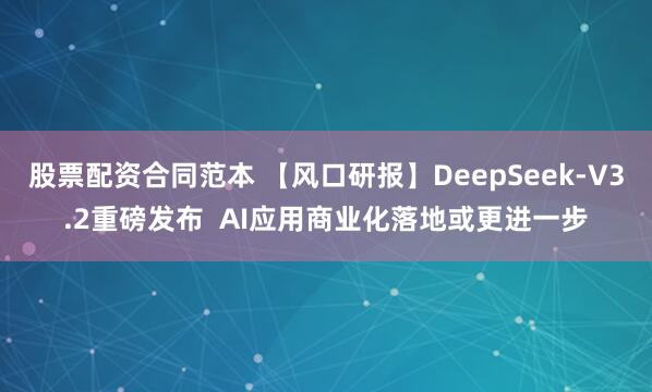 股票配资合同范本 【风口研报】DeepSeek-V3.2重磅发布 AI应用商业化落地或更进一步