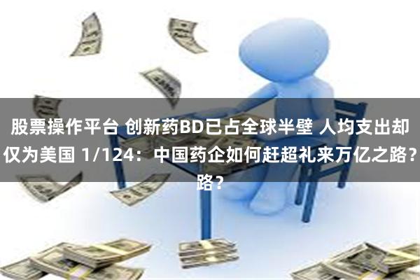 股票操作平台 创新药BD已占全球半壁 人均支出却仅为美国 1/124:中国药企如何赶超礼来万亿之路?
