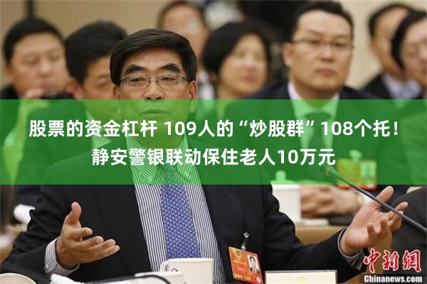 股票的资金杠杆 109人的“炒股群”108个托!静安警银联动保住老人10万元
