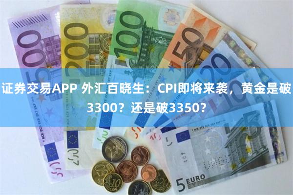 证券交易APP 外汇百晓生：CPI即将来袭，黄金是破3300？还是破3350？