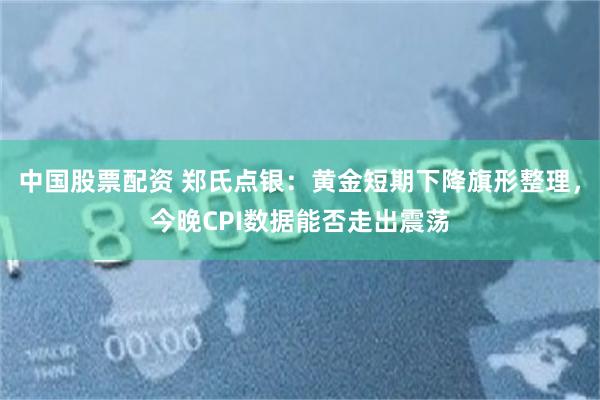 中国股票配资 郑氏点银：黄金短期下降旗形整理，今晚CPI数据能否走出震荡