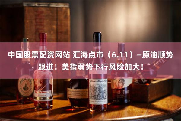 中国股票配资网站 汇海点市（6.11）—原油顺势跟进！美指弱势下行风险加大！