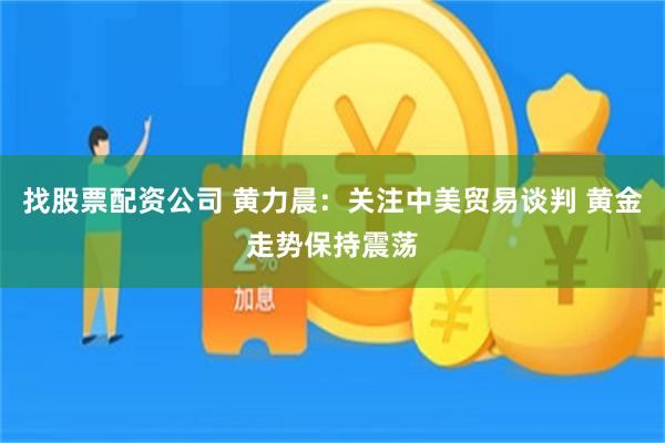 找股票配资公司 黄力晨：关注中美贸易谈判 黄金走势保持震荡