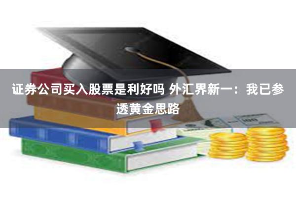 证券公司买入股票是利好吗 外汇界新一：我已参透黄金思路