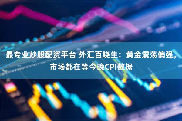 最专业炒股配资平台 外汇百晓生：黄金震荡偏强，市场都在等今晚CPI数据