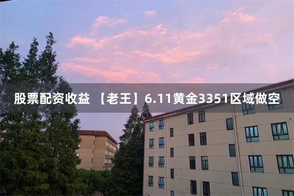 股票配资收益 【老王】6.11黄金3351区域做空