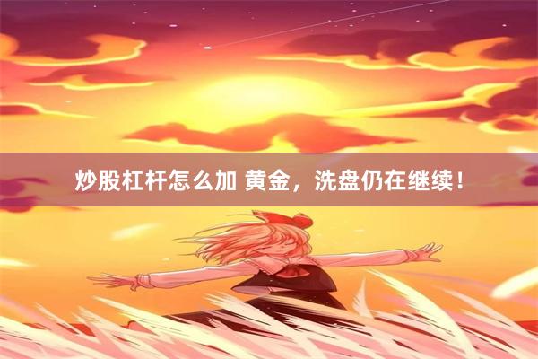 炒股杠杆怎么加 黄金，洗盘仍在继续！