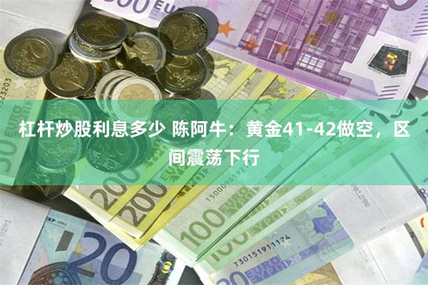 杠杆炒股利息多少 陈阿牛：黄金41-42做空，区间震荡下行