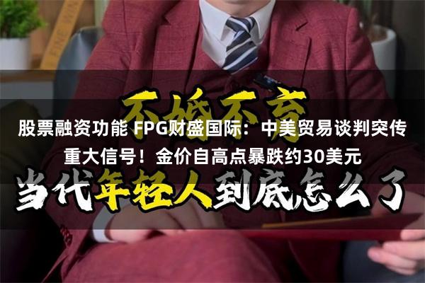 股票融资功能 FPG财盛国际：中美贸易谈判突传重大信号！金价自高点暴跌约30美元