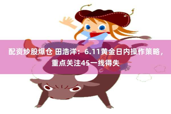 配资炒股爆仓 田浩洋：6.11黄金日内操作策略，重点关注45一线得失