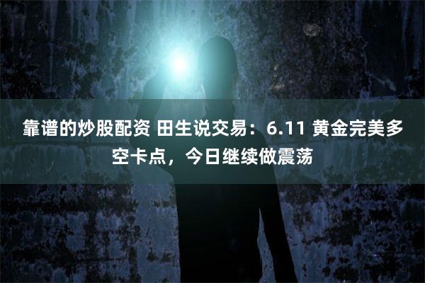 靠谱的炒股配资 田生说交易：6.11 黄金完美多空卡点，今日继续做震荡