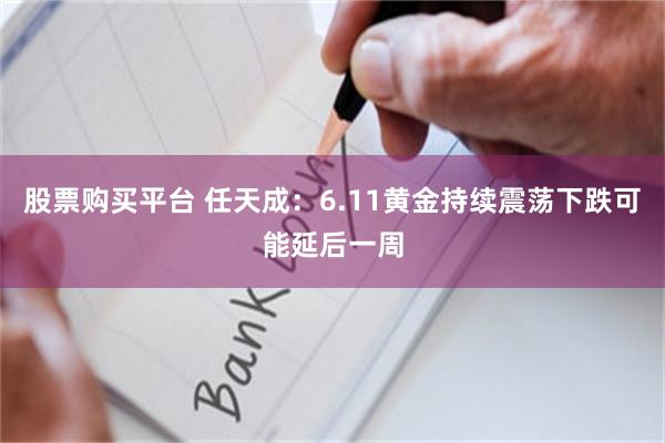股票购买平台 任天成：6.11黄金持续震荡下跌可能延后一周