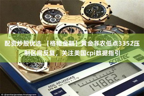 配资炒股优选 【格物金融】黄金非农低点3352压制区间反复，关注美国cpi数据指引