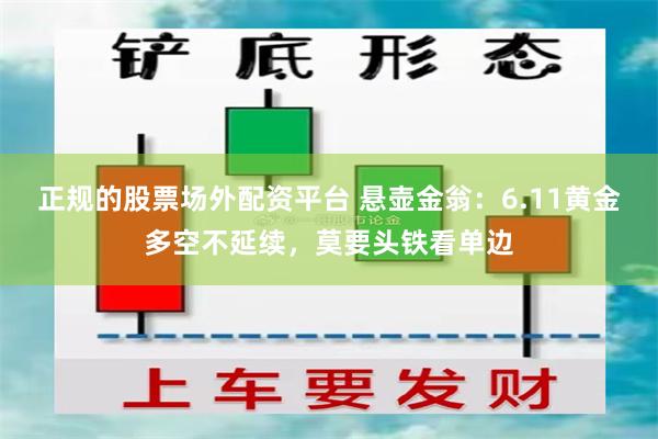 正规的股票场外配资平台 悬壶金翁：6.11黄金多空不延续，莫要头铁看单边