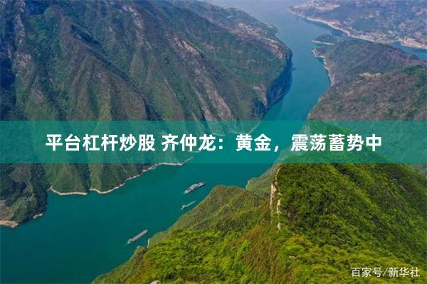 平台杠杆炒股 齐仲龙：黄金，震荡蓄势中