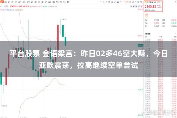 平台股票 金语梁言：昨日02多46空大赚，今日亚欧震荡，拉高继续空单尝试