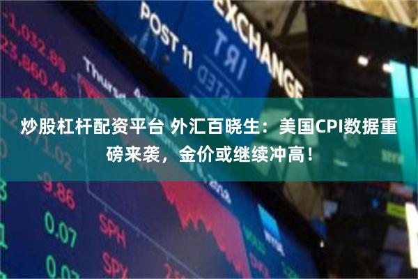炒股杠杆配资平台 外汇百晓生：美国CPI数据重磅来袭，金价或继续冲高！