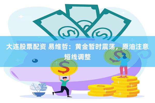 大连股票配资 易维哲：黄金暂时震荡，原油注意短线调整