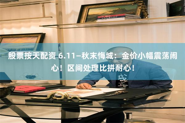 股票按天配资 6.11—秋末悔城：金价小幅震荡闹心！区间处理比拼耐心！