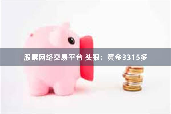 股票网络交易平台 头狼：黄金3315多