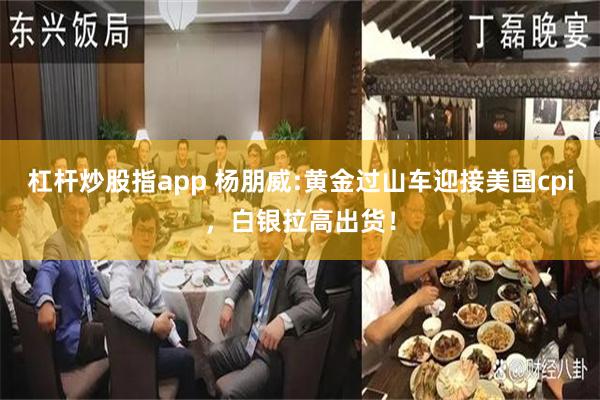 杠杆炒股指app 杨朋威:黄金过山车迎接美国cpi，白银拉高出货！