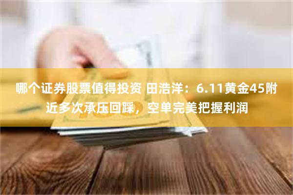 哪个证券股票值得投资 田浩洋：6.11黄金45附近多次承压回踩，空单完美把握利润
