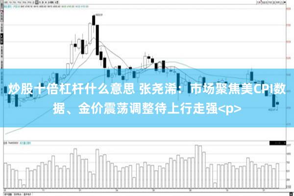 炒股十倍杠杆什么意思 张尧浠：市场聚焦美CPI数据、金价震荡调整待上行走强<p>