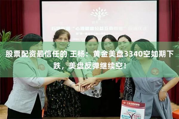 股票配资最信任的 王杨：黄金美盘3340空如期下跌，美盘反弹继续空！