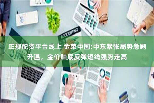 正规配资平台线上 金荣中国:中东紧张局势急剧升温，金价触底反弹短线强势走高