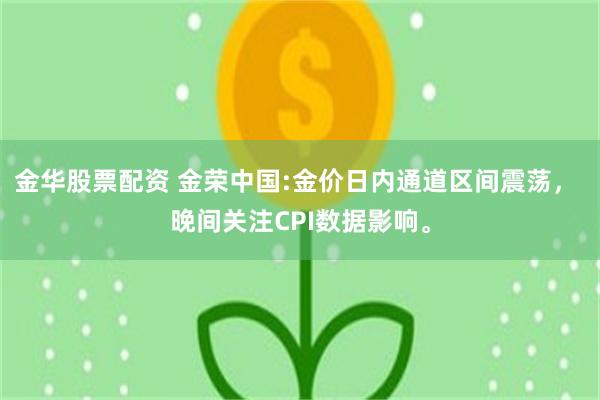 金华股票配资 金荣中国:金价日内通道区间震荡， 晚间关注CPI数据影响。