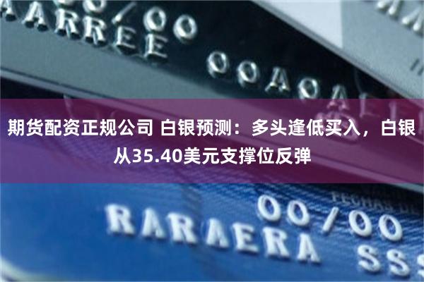 期货配资正规公司 白银预测：多头逢低买入，白银从35.40美元支撑位反弹