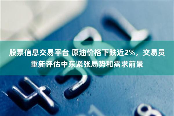 股票信息交易平台 原油价格下跌近2%，交易员重新评估中东紧张局势和需求前景