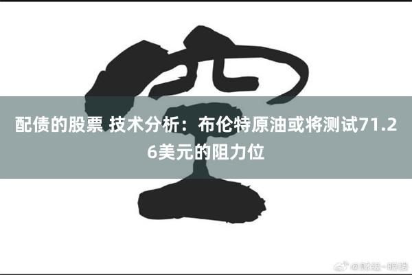 配债的股票 技术分析：布伦特原油或将测试71.26美元的阻力位