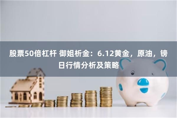 股票50倍杠杆 御姐析金：6.12黄金，原油，镑日行情分析及策略