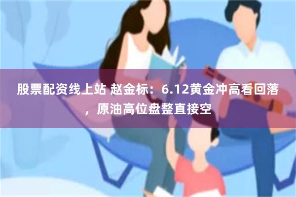 股票配资线上站 赵金标：6.12黄金冲高看回落，原油高位盘整直接空