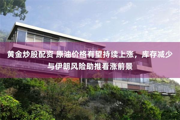 黄金炒股配资 原油价格有望持续上涨，库存减少与伊朗风险助推看涨前景